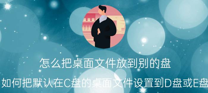 怎么把桌面文件放到别的盘 如何把默认在C盘的桌面文件设置到D盘或E盘？